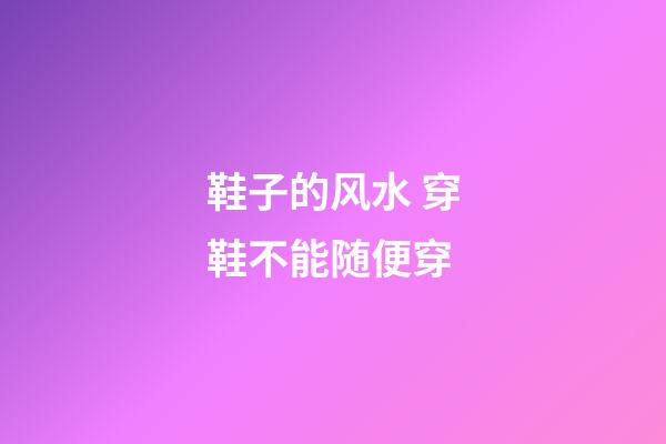 鞋子的风水 穿鞋不能随便穿